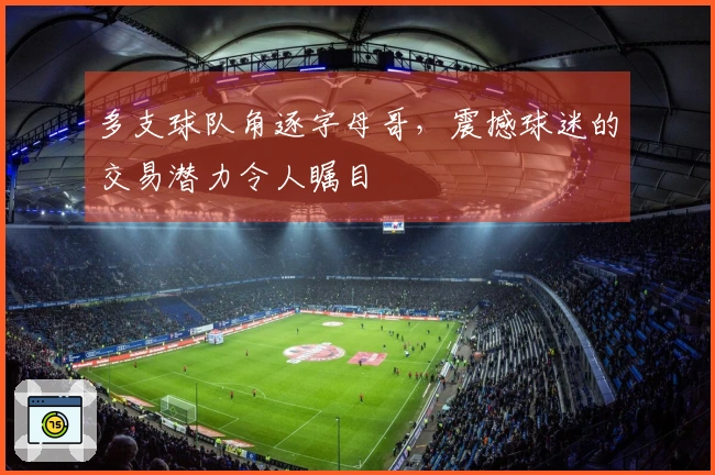多支球队角逐字母哥，震撼球迷的交易潜力令人瞩目